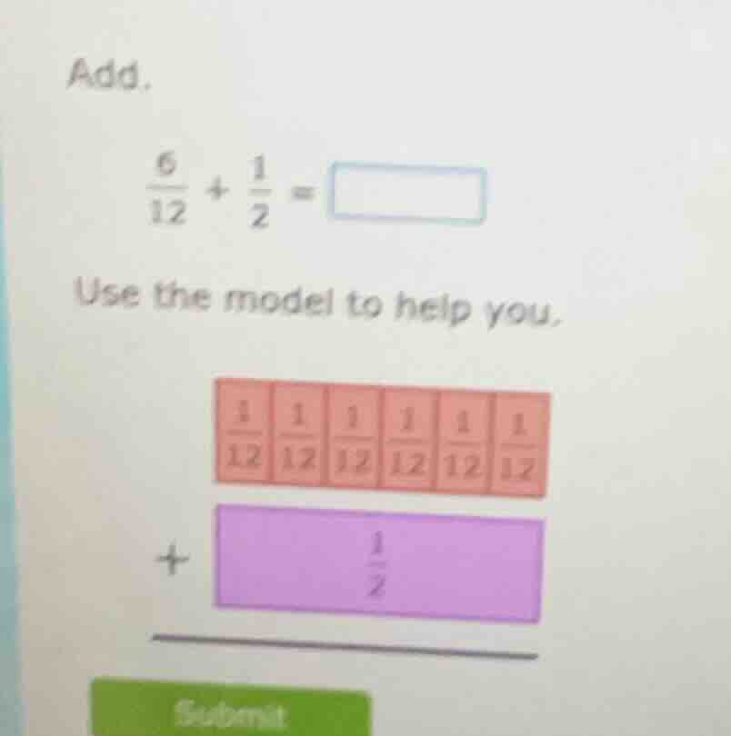 add. \\(\frac{6}{12} + \frac{1}{2} = square\\) use the model to help yo…
