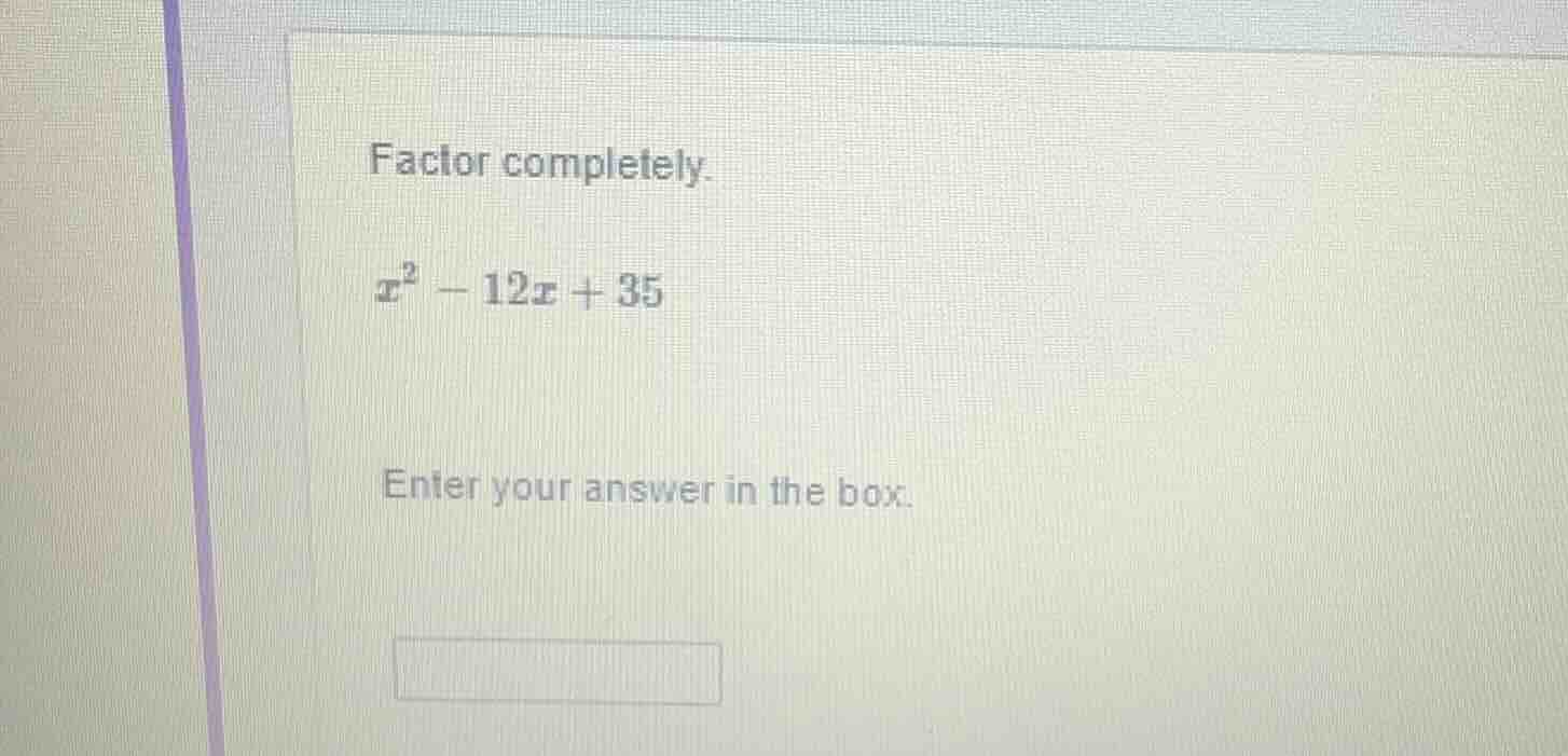 factor completely. $x^2 - 12x + 35$ enter your answer in the box.