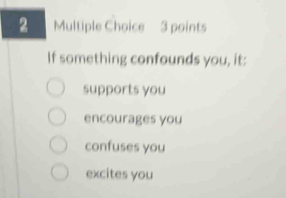 2 multiple choice 3 points if something confounds you, it: supports you…