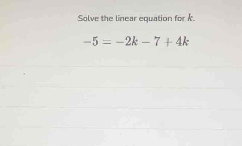 solve the linear equation for k. -5 = -2k - 7 + 4k