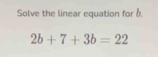 solve the linear equation for b. 2b + 7 + 3b = 22