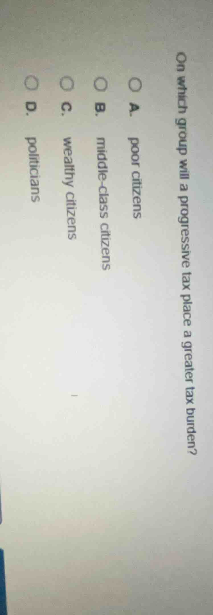 on which group will a progressive tax place a greater tax burden? a. po…