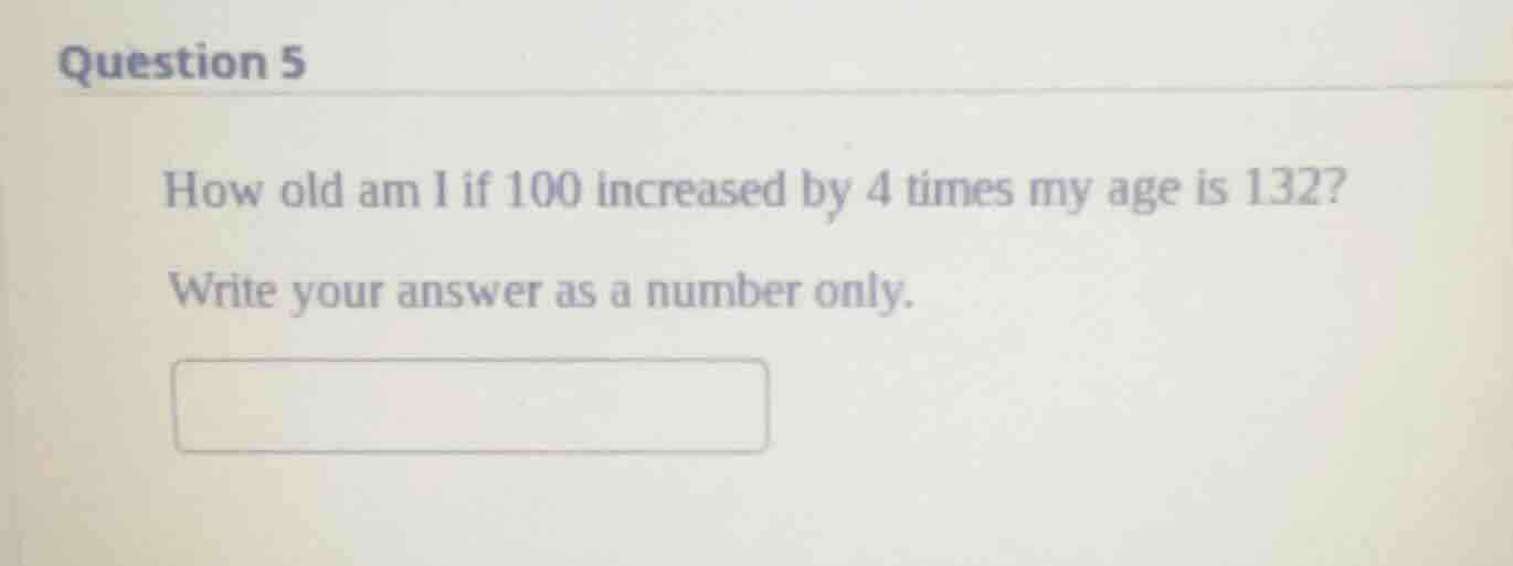 question 5 how old am i if 100 increased by 4 times my age is 132? writ…