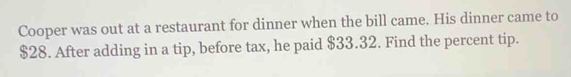 cooper was out at a restaurant for dinner when the bill came. his dinner came to $28. after adding in a tip, before tax, he paid $33.32. find the percent tip.