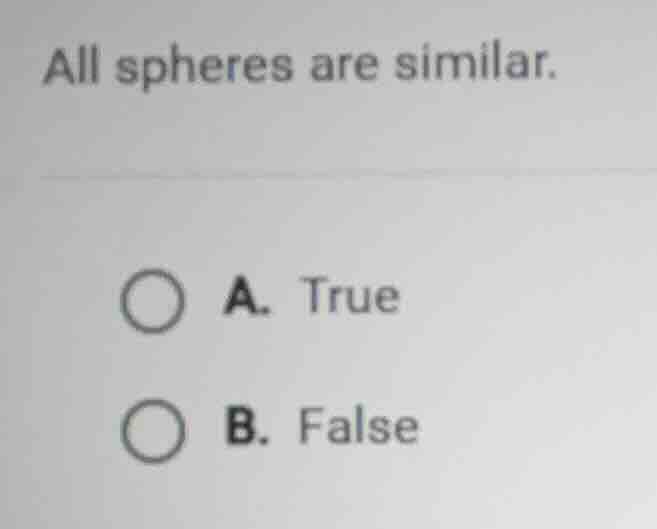 all spheres are similar. a. true b. false