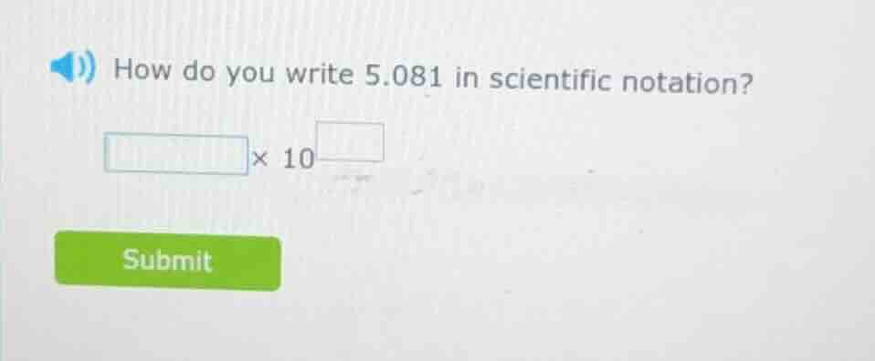 how do you write 5.081 in scientific notation? \\boxed{}×10^{\\boxed{}}