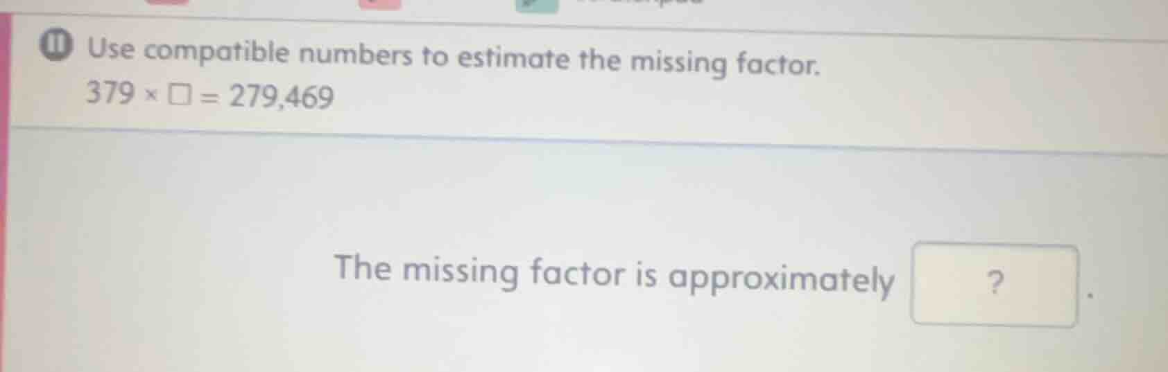 use compatible numbers to estimate the missing factor. 379 × □ = 279,46…