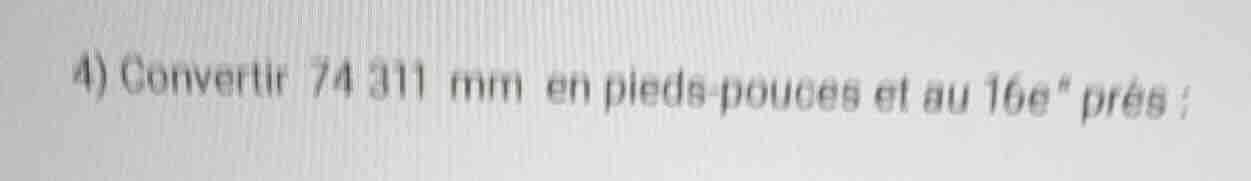 4) convertir 74 311 mm en pieds - pouces et au 16e^n près ;