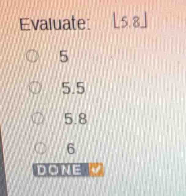 evaluate: ⌊5.8⌋ 5 5.5 5.8 6 done