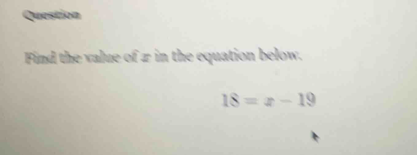 question find the value of ( x ) in the equation below: ( 18 = x - 19 )