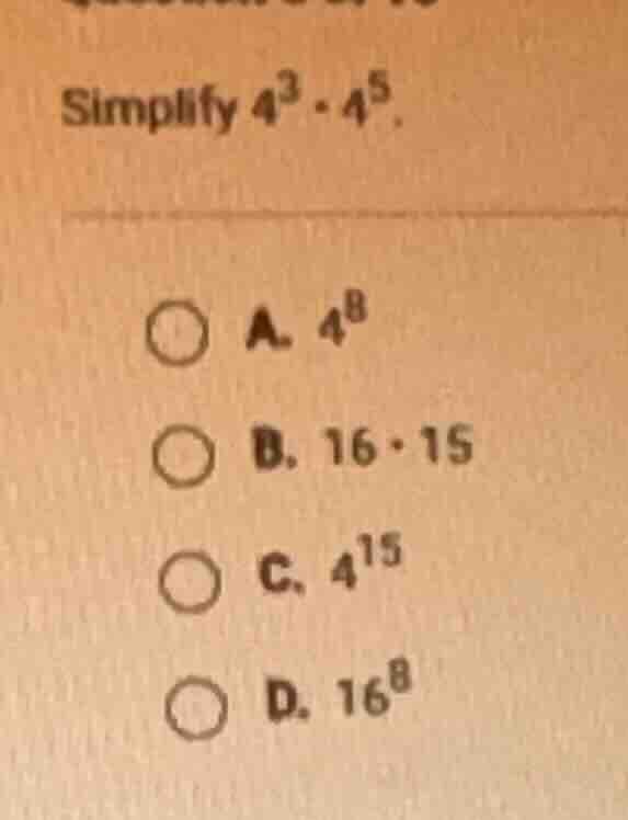 simplify $4^{3} \\cdot 4^{5}$.\ \ a. $4^{8}$\ \ b. $16 \\cdot 15$\ \ c.…