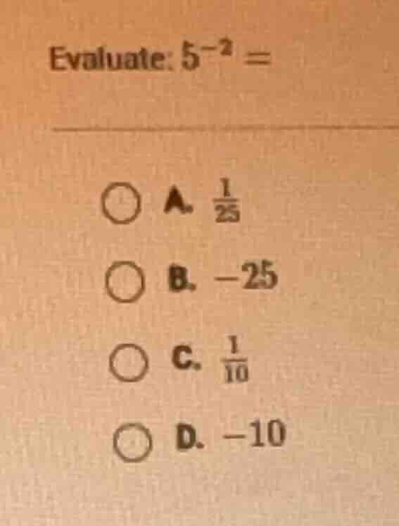evaluate: $5^{-2} =$ a. $\frac{1}{25}$ b. $-25$ c. $\frac{1}{10}$ d. $-…