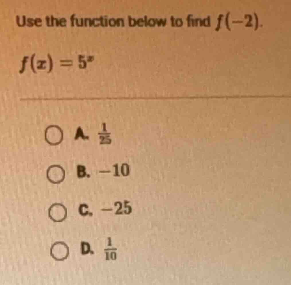 use the function below to find $f(-2)$. $f(x) = 5^x$ a. $\frac{1}{25}$ …