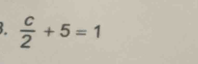. \\(\frac{c}{2} + 5 = 1\\)