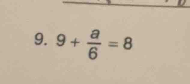 9. $9 + \\frac{a}{6} = 8$