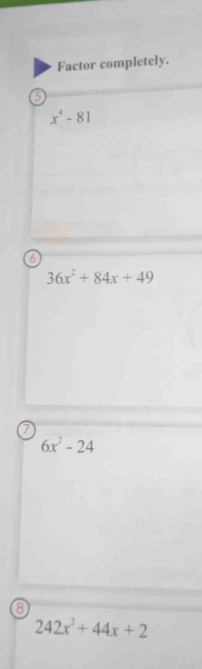 factor completely. 5 $x^4 - 81$ 6 $36x^2 + 84x + 49$ 7 $6x^2 - 24$ 8 $2…