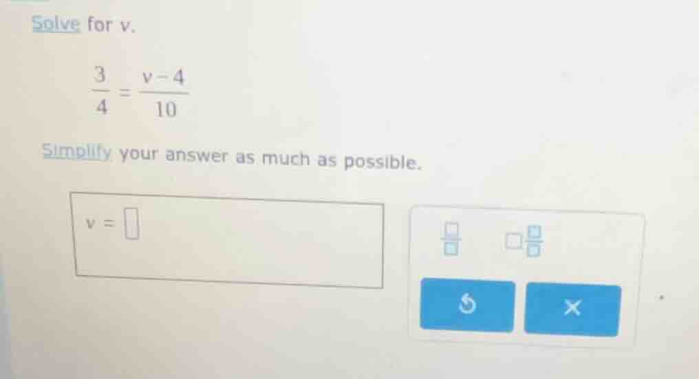 solve for v. \\(\\frac{3}{4} = \\frac{v - 4}{10}\\) simplify your answe…