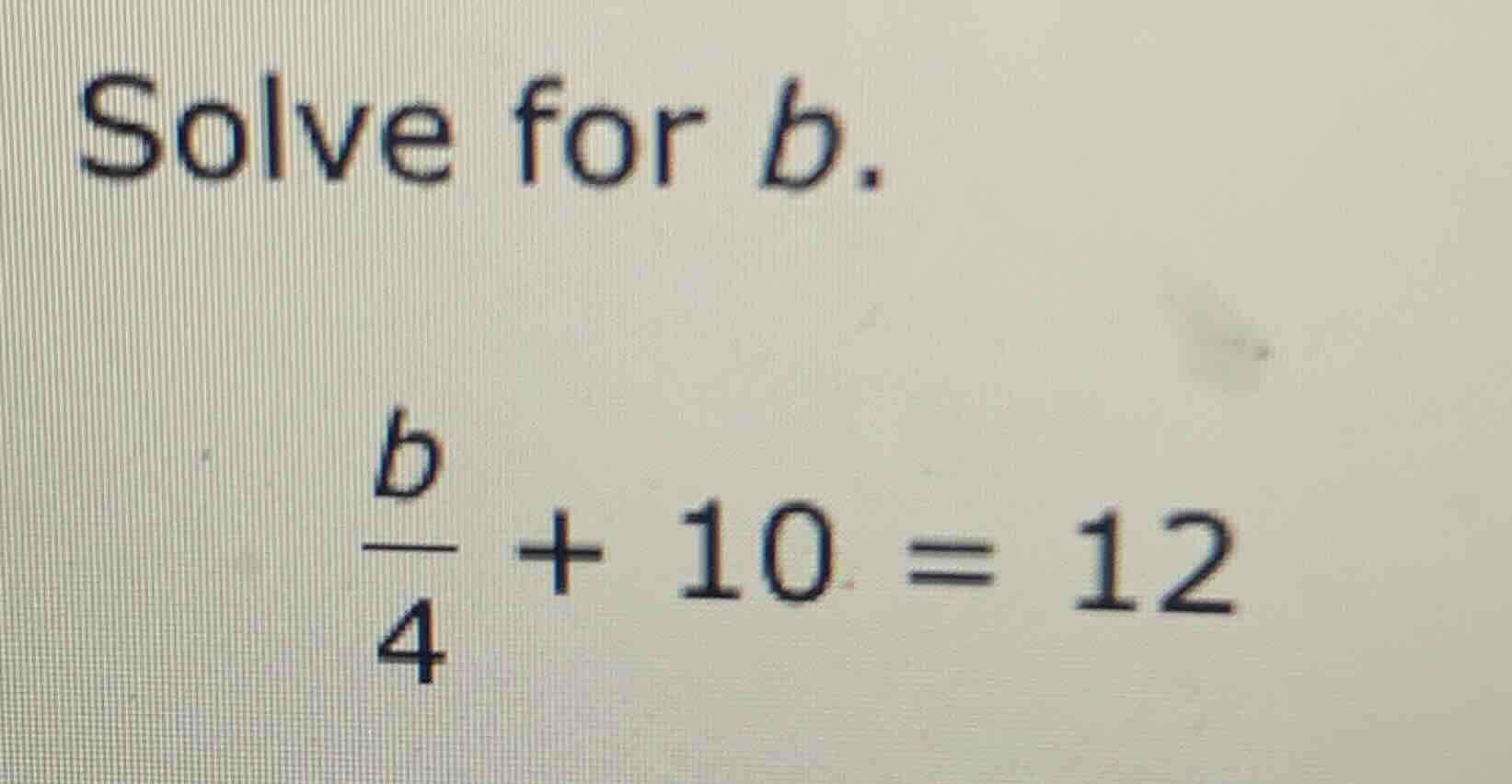 solve for b.\\(\\frac{b}{4} + 10 = 12\\)