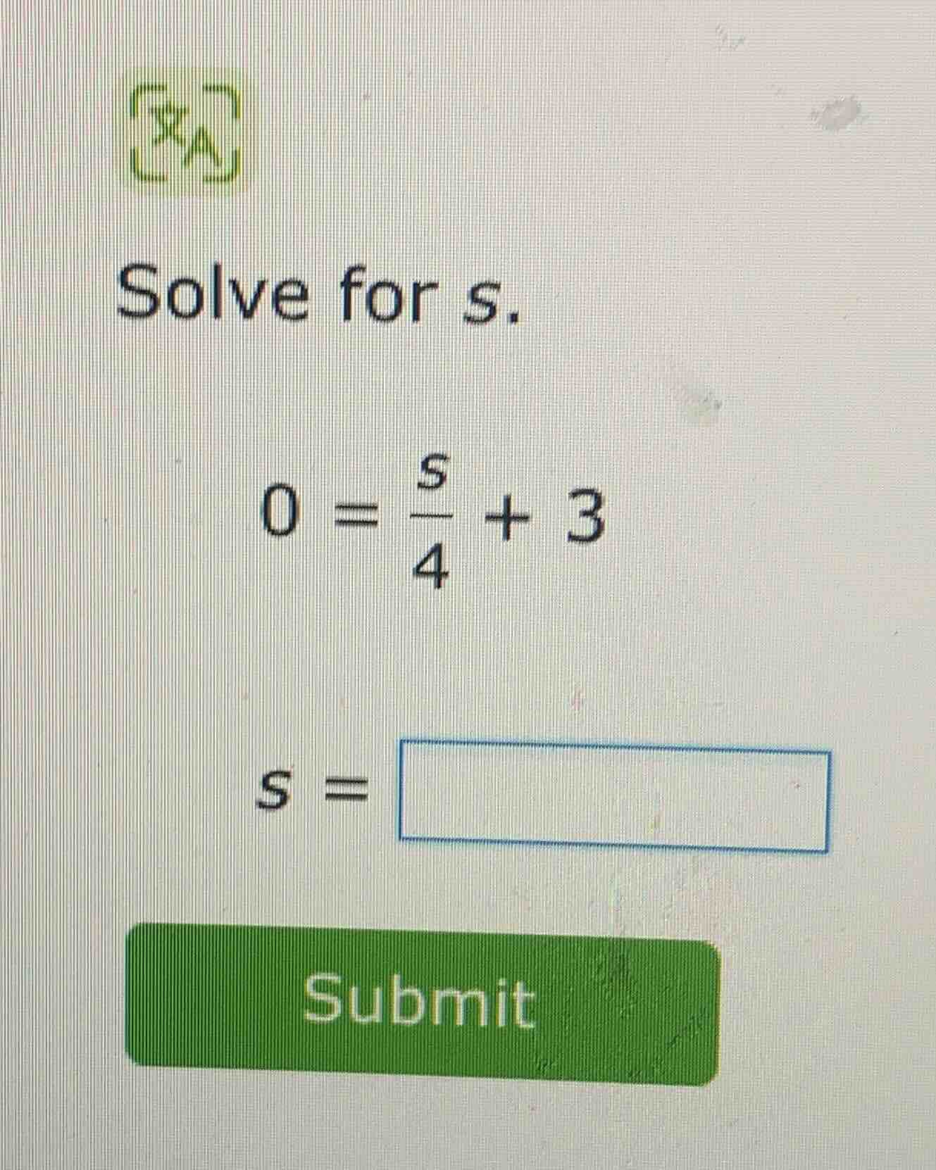 solve for s. 0 = \\frac{s}{4} + 3 s =