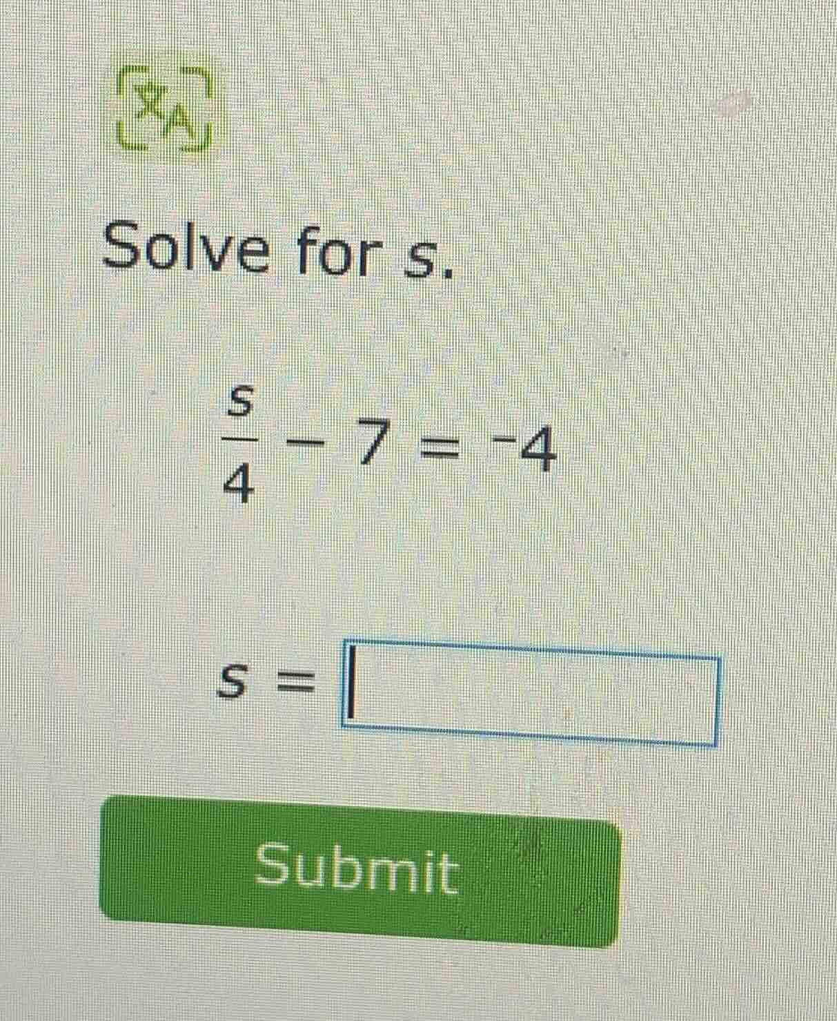 solve for s.\\(\\frac{s}{4} - 7 = -4\\)\\(s = \\square\\)