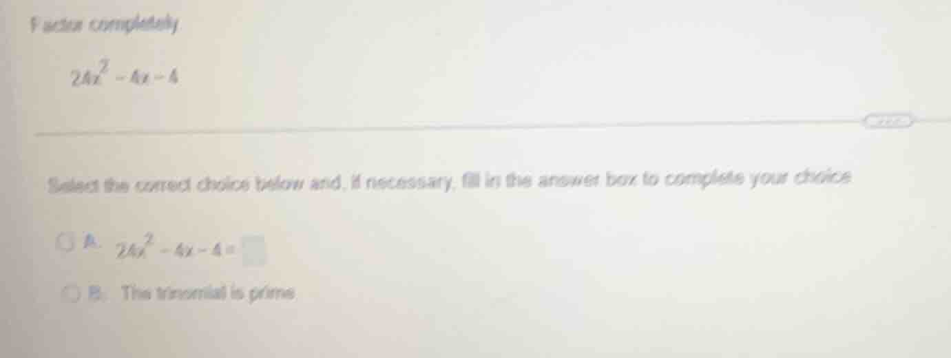 factor completely $24x^2 - 4x - 4$ select the correct choice below and,…