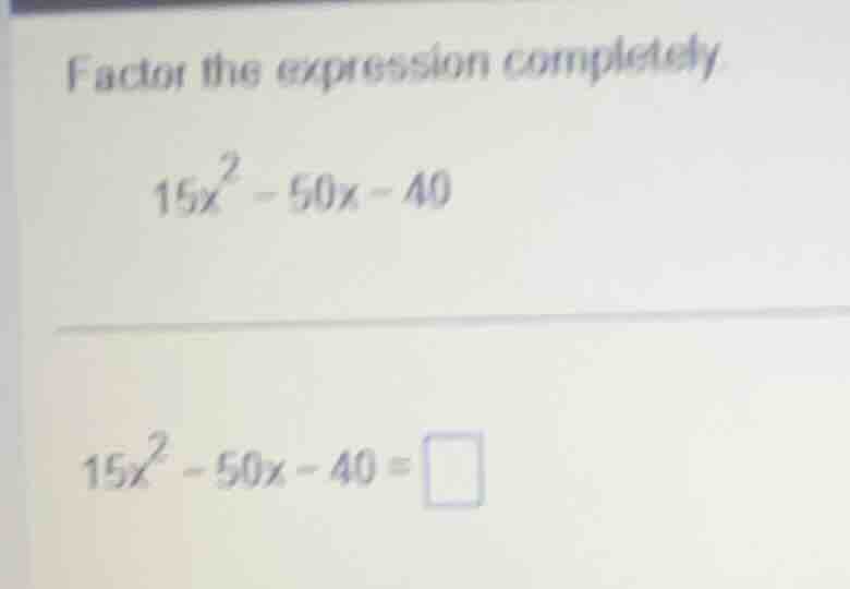 factor the expression completely 15x² - 50x - 40 15x² - 50x - 40 = □