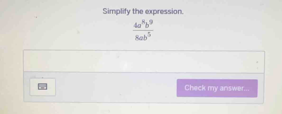 simplify the expression.\\(\frac{4a^{8}b^{9}}{8ab^{5}}\\)