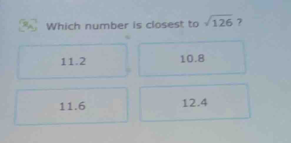 which number is closest to \\(\\sqrt{126}\\) ? 11.2 10.8 11.6 12.4