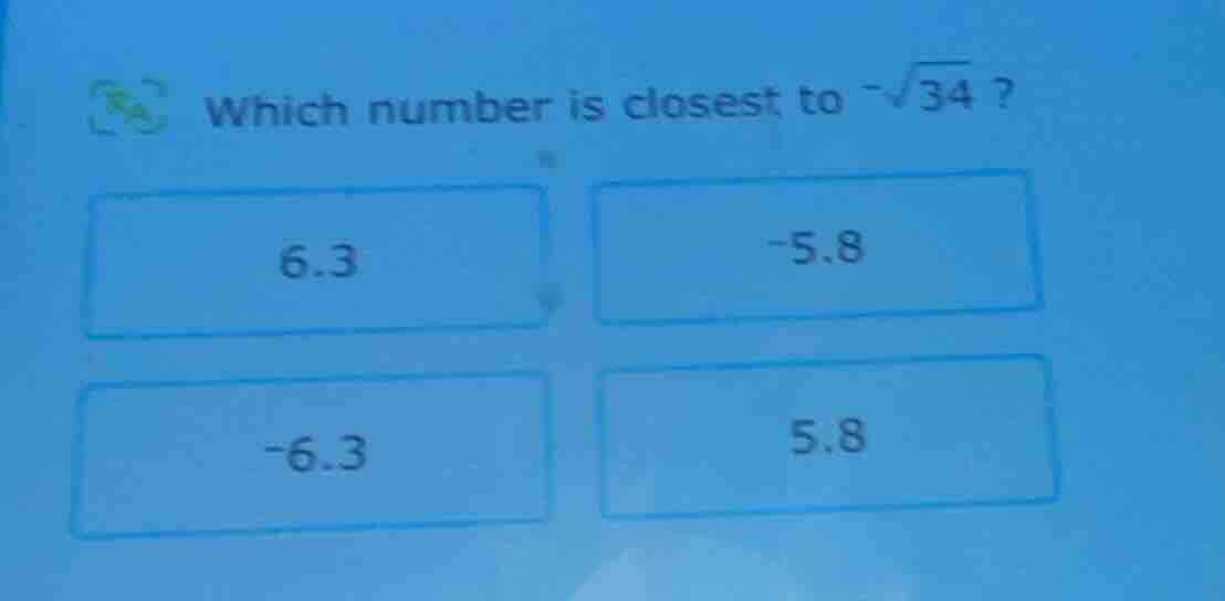 which number is closest to $-sqrt{34}$? 6.3 -5.8 -6.3 5.8