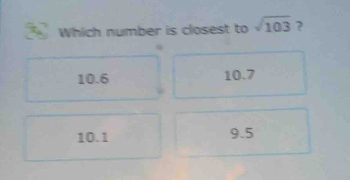 which number is closest to \\(\\sqrt{103}\\) ? 10.6 \\quad 10.7 \\quad …