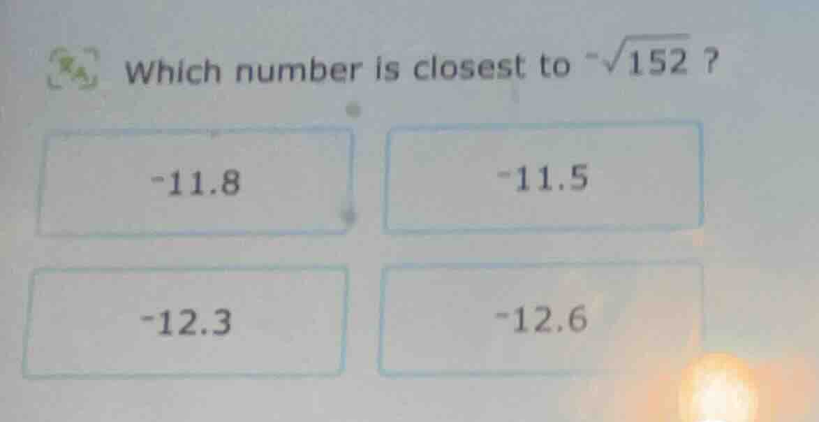 which number is closest to $-sqrt{152}$? -11.8 -11.5 -12.3 -12.6