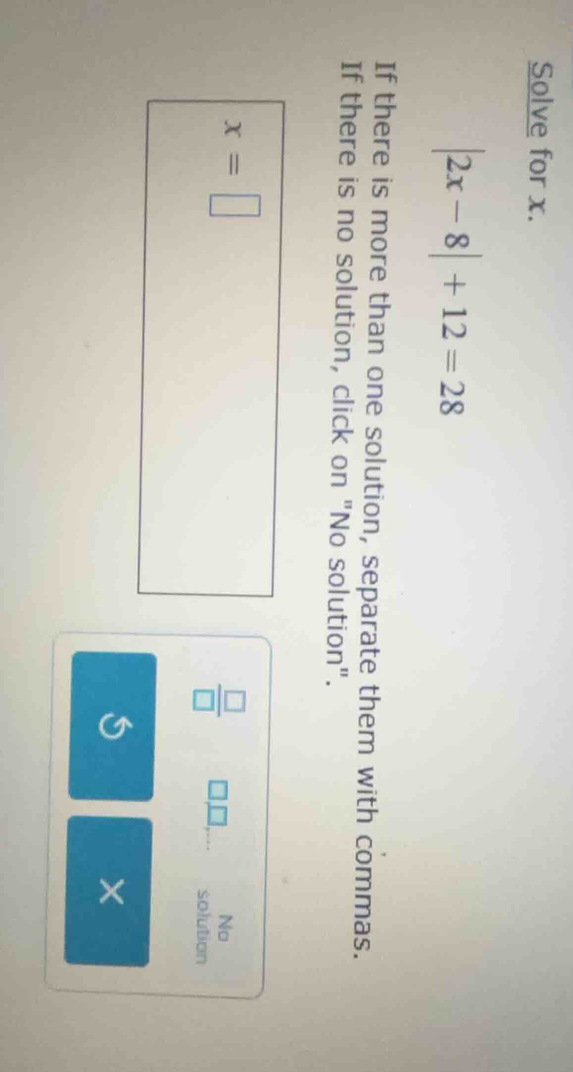 solve for x. |2x - 8| + 12 = 28 if there is more than one solution, sep…