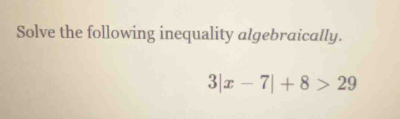 solve the following inequality algebraically. 3|x - 7| + 8 > 29