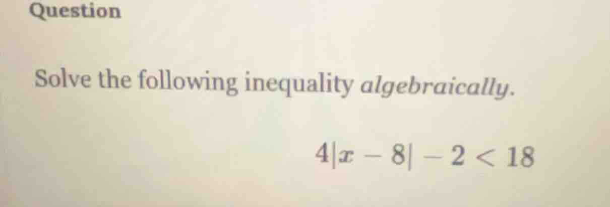 question solve the following inequality algebraically. $4|x - 8| - 2 < …
