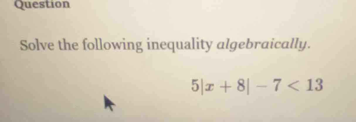 question solve the following inequality algebraically. $5|x + 8| - 7 < …