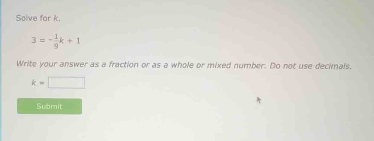 solve for k. \\( 3 = -\frac{1}{9}k + 1 \\) write your answer as a fract…