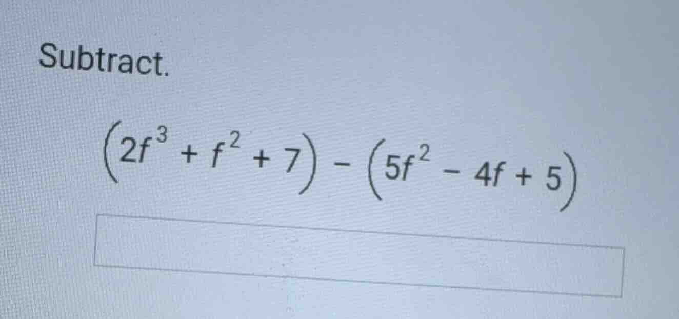 subtract. \\(\\left(2f^{3} + f^{2} + 7\ ight) - \\left(5f^{2} - 4f + 5\…