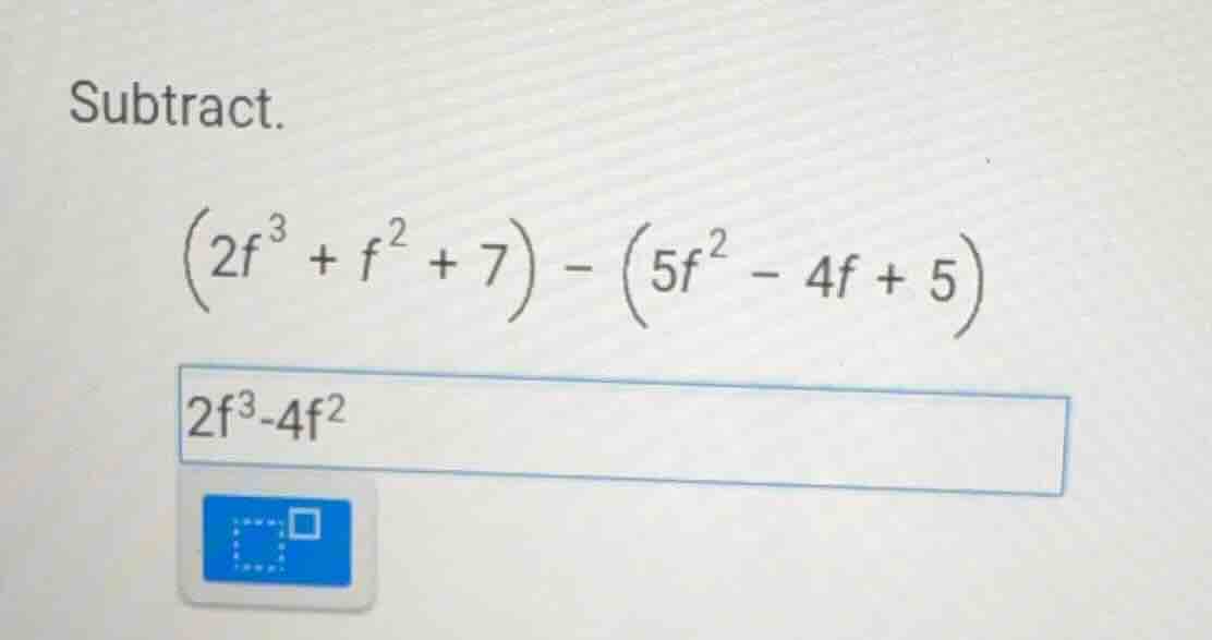 subtract. \\((2f^{3} + f^{2} + 7) - (5f^{2} - 4f + 5)\\) \\(2f^3 - 4f^2…