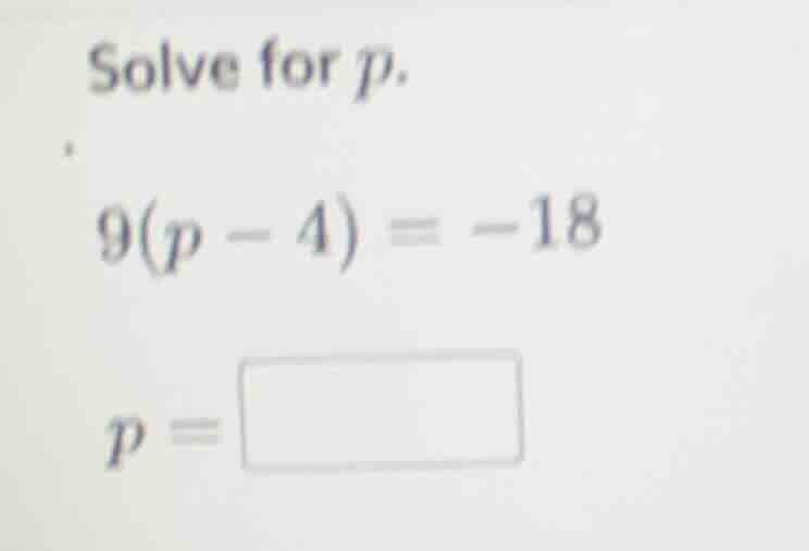 solve for p. 9(p - 4) = -18 p =