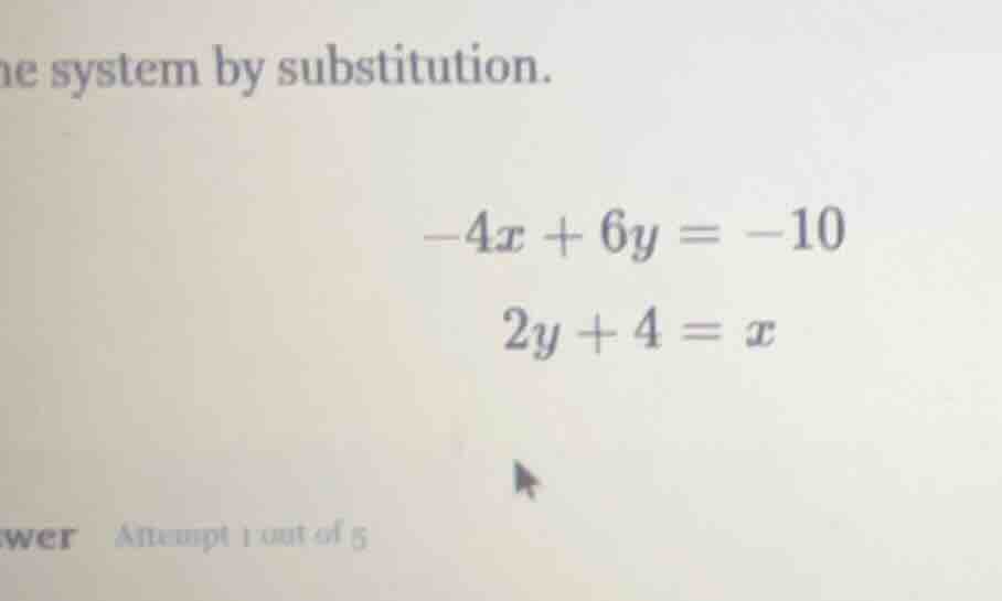 he system by substitution. -4x + 6y = -10 2y + 4 = x wer attempt 1 out …