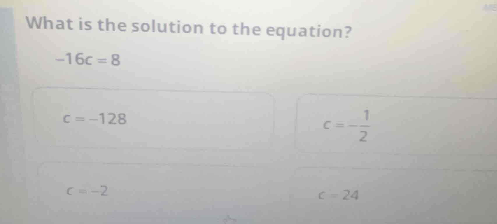 what is the solution to the equation? -16c = 8 options: c = -128 c = -\…