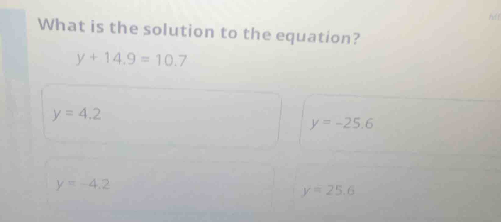 what is the solution to the equation? y + 14.9 = 10.7 y = 4.2 y = -25.6…