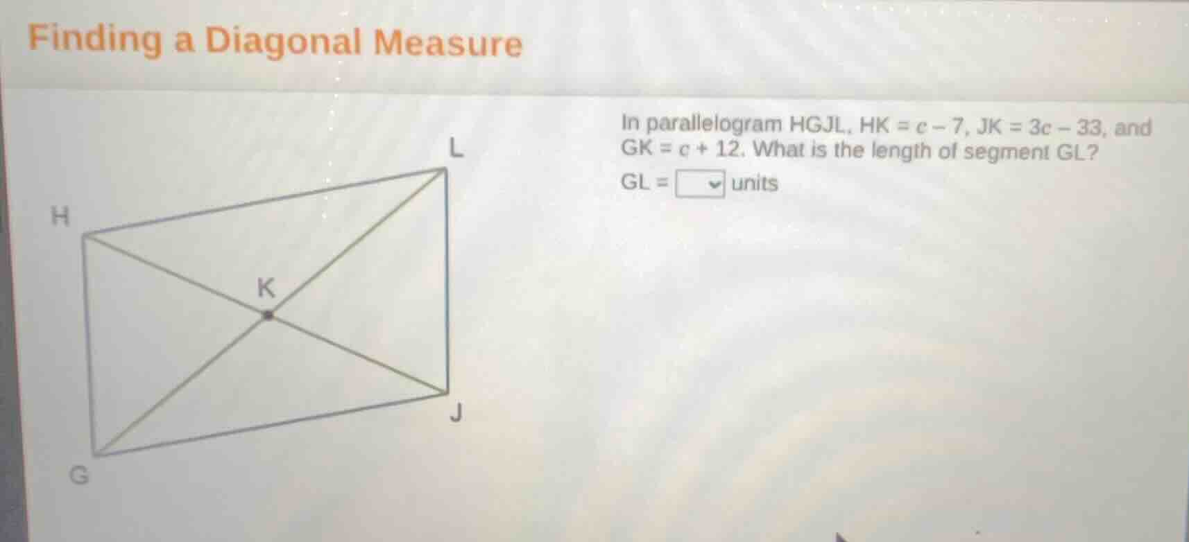 finding a diagonal measure in parallelogram hgjl, hk = c - 7, jk = 3c -…