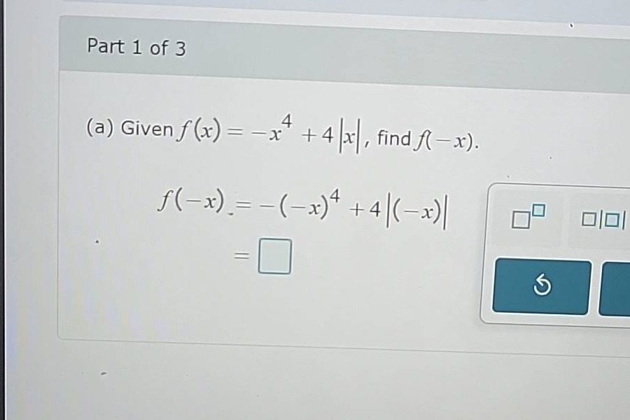 part 1 of 3 (a) given ( f(x) = -x^4 + 4|x| ), find ( f(-x) ). ( f(-x) =…