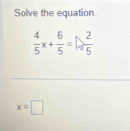 solve the equation. \\frac{4}{5}x + \\frac{6}{5} = \\frac{2}{5} x = \\s…
