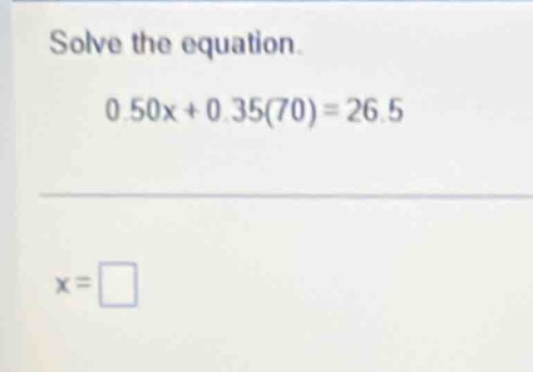solve the equation. 0.50x + 0.35(70) = 26.5 x = \\square