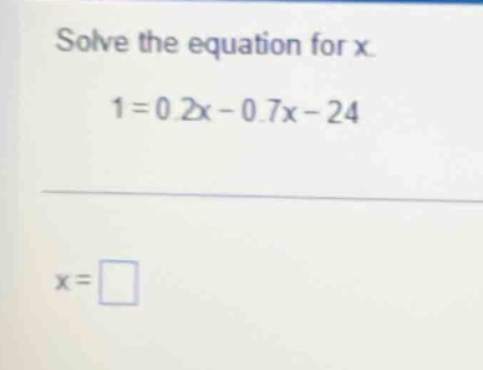 solve the equation for x. 1 = 0.2x - 0.7x - 24 x = \\square