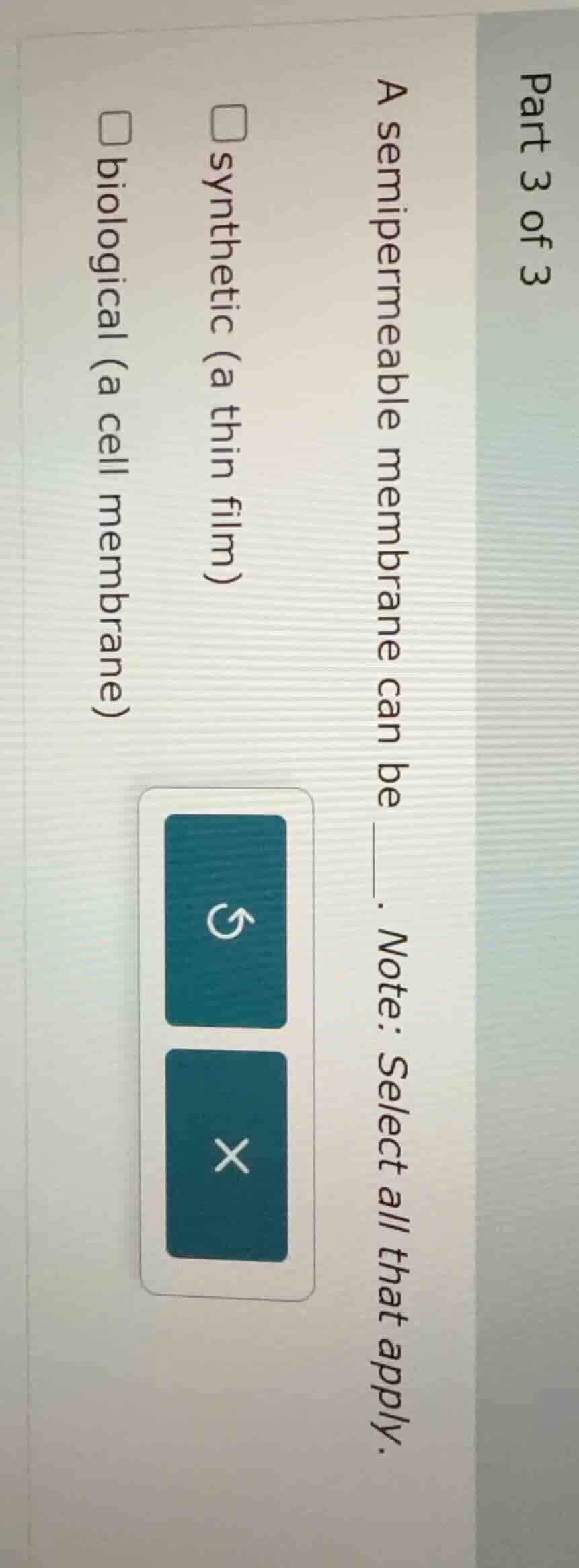 part 3 of 3 a semipermeable membrane can be ____. note: select all that…