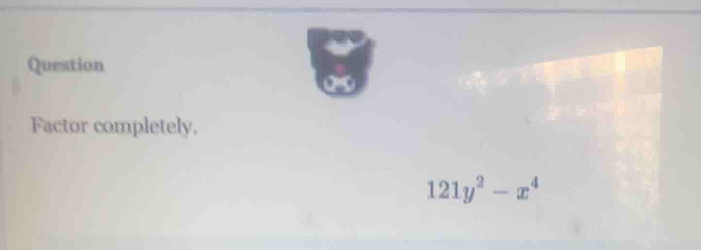 question factor completely. $121y^{2}-x^{4}$