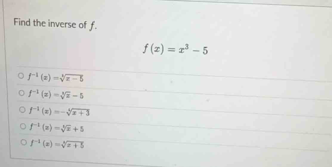 find the inverse of $f$. $f(x)=x^3 - 5$ $\bigcirc \\ f^{-1}(x)=\\sqrt3{…